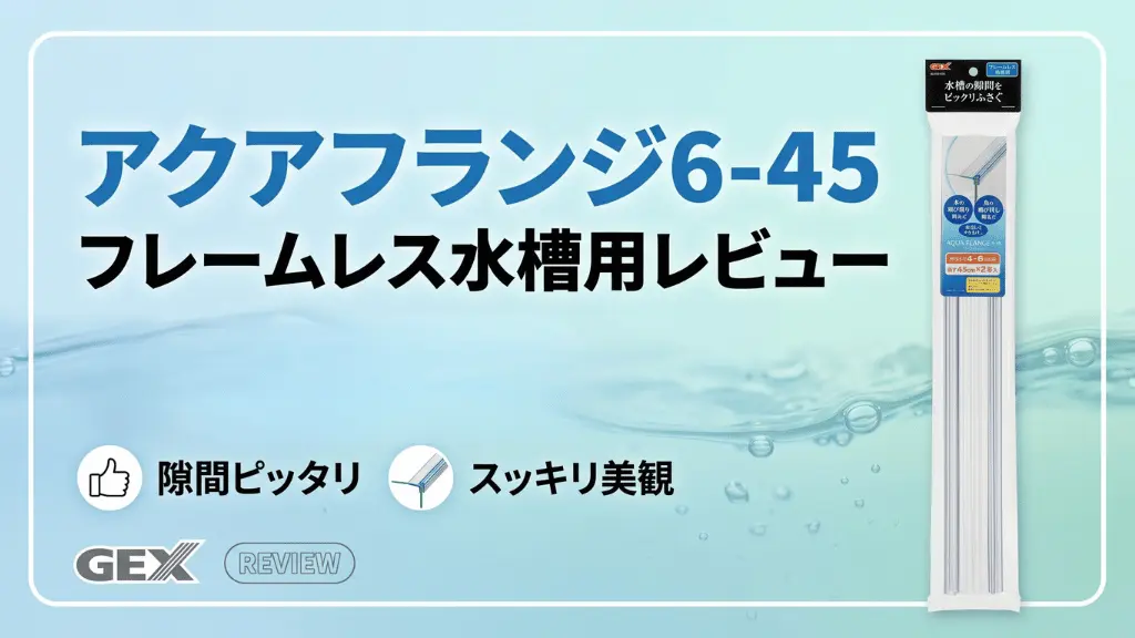 アクアフランジ6-45フレームレス水槽用レビュー！メリットとデメリットを解説